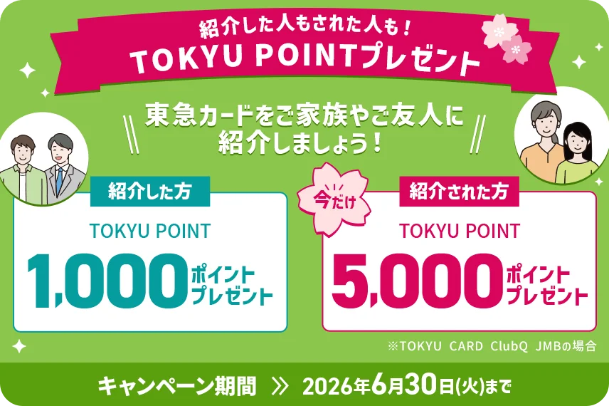 紹介した人もされた人も！TOKYU POINTプレゼント 東急カードをご家族やご友人に紹介しましょう！ 紹介した方 TOKYU POINT1,000ポイントプレゼント　紹介された方TOKYU POINT5,000ポイントプレゼントキャンペーン期間2026年6月30日(火)まで※TOKYU CARD ClubQ JMBの場合