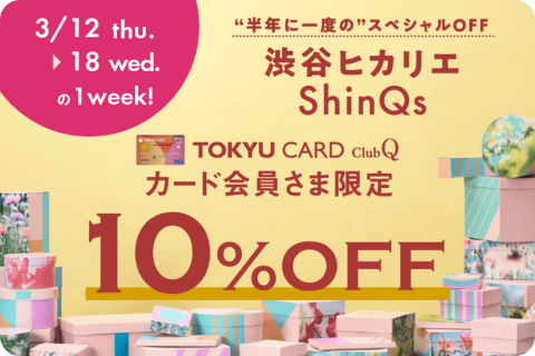 3/12 thu.~18 wed.の1week!半年に一度のスペシャルOFF渋谷ヒカリエShinQs TOKYU CARD ClubQカード会員さま限定10%OF