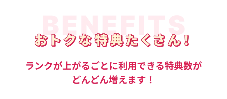 おトクな特典たくさん！ ランクが上がるごとに利用できる特典数がどんどん増えます！