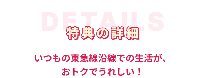 特典の詳細 いつもの東急線沿線での生活が、おトクでうれしい！