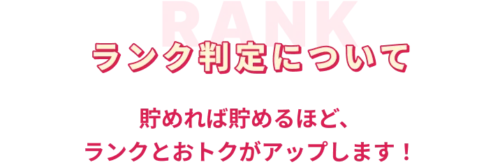 ランク判定について 貯めれば貯めるほど、ランクとおトクがアップします！